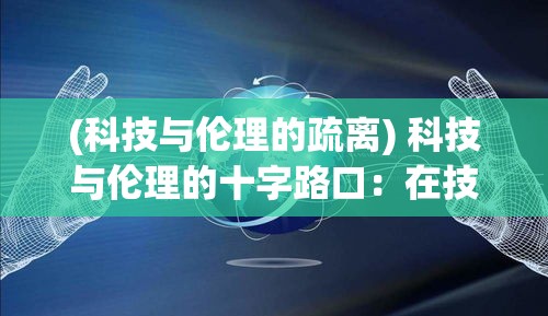 (科技与伦理的疏离) 科技与伦理的十字路口：在技术进步与道德挑战之间，我们如何找到平衡？